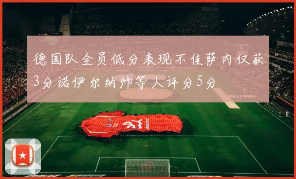 德国队全员低分表现不佳萨内仅获3分诺伊尔纳帅等人评分5分