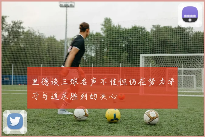 里德谈三球名声不佳但仍在努力学习与追求胜利的决心