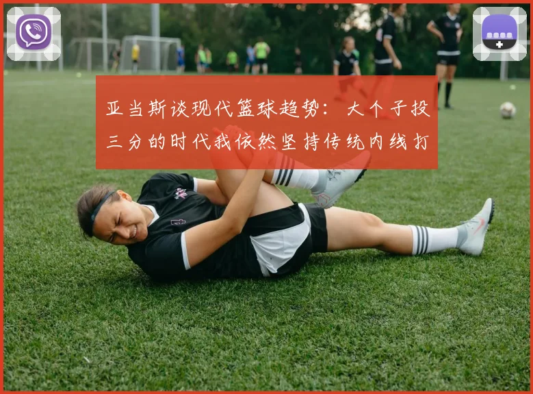 亚当斯谈现代篮球趋势：大个子投三分的时代我依然坚持传统内线打法