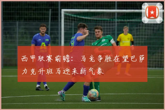西甲联赛前瞻：马竞争胜在望巴萨力克升班马迎来新气象