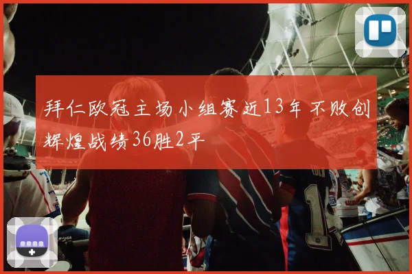 拜仁欧冠主场小组赛近13年不败创辉煌战绩36胜2平
