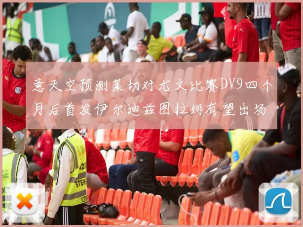 意天空预测莱切对尤文比赛DV9四个月后首发伊尔迪兹图拉姆有望出场