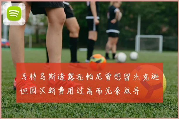 马特乌斯透露孔帕尼曾想留杰克逊但因买断费用过高而无奈放弃