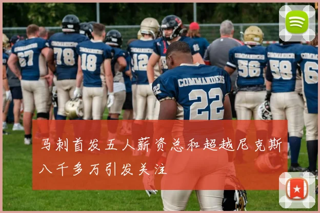 马刺首发五人薪资总和超越尼克斯八千多万引发关注