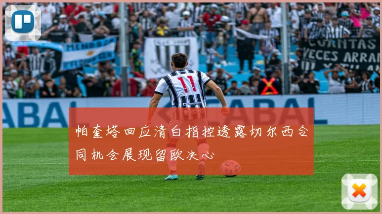 帕奎塔回应清白指控透露切尔西合同机会展现留欧决心