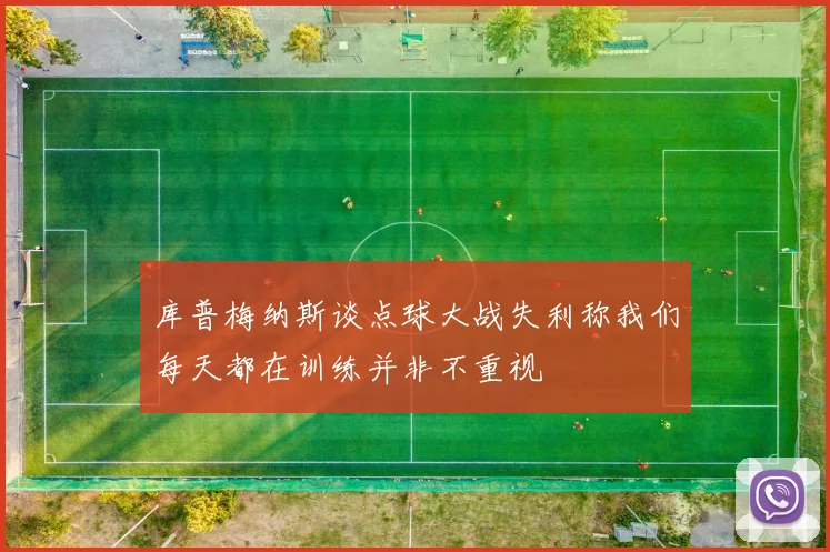 库普梅纳斯谈点球大战失利称我们每天都在训练并非不重视