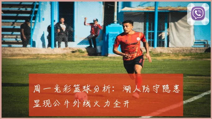 周一竞彩篮球分析：湖人防守隐患显现公牛外线火力全开