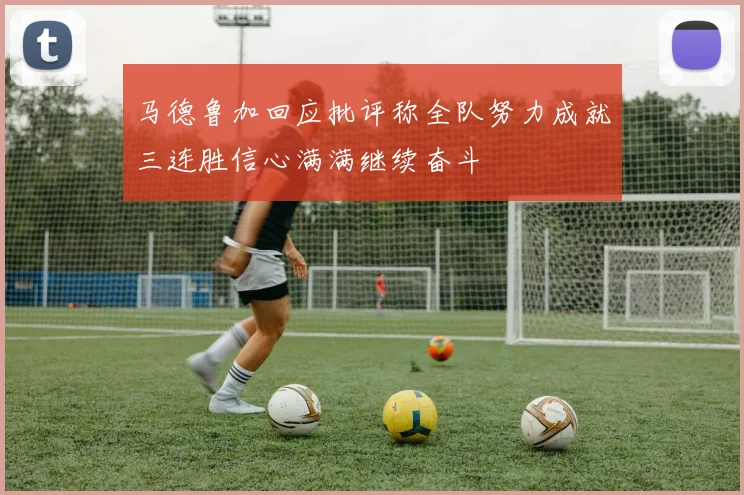 马德鲁加回应批评称全队努力成就三连胜信心满满继续奋斗