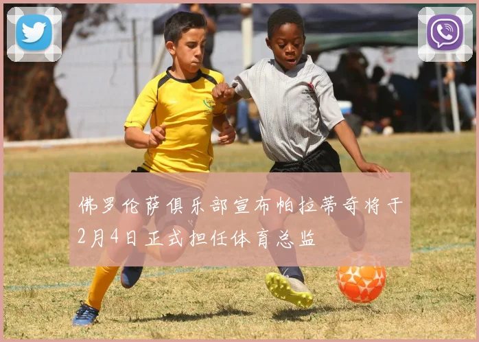 佛罗伦萨俱乐部宣布帕拉蒂奇将于2月4日正式担任体育总监