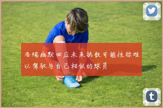 洛瑞幽默回应未来执教可能性称难以驾驭与自己相似的球员
