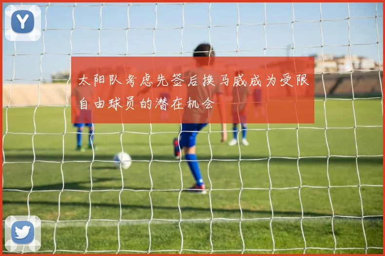 太阳队考虑先签后换马威成为受限自由球员的潜在机会